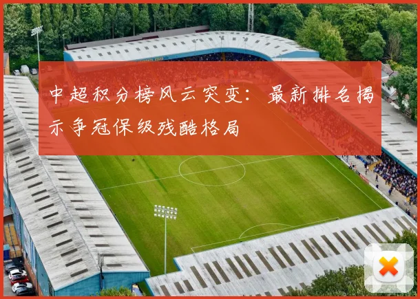 中超积分榜风云突变：最新排名揭示争冠保级残酷格局