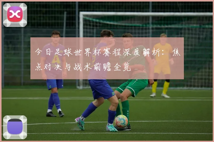 今日足球世界杯赛程深度解析：焦点对决与战术前瞻全览