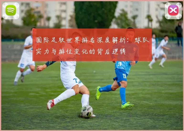 国际足联世界排名深度解析：球队实力与排位变化的背后逻辑
