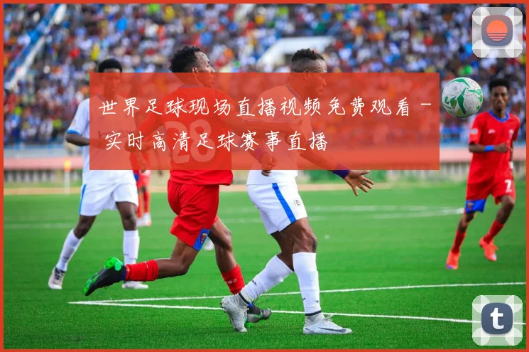 世界足球现场直播视频免费观看 - 实时高清足球赛事直播