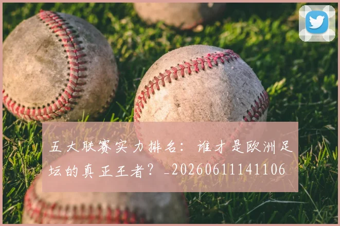 五大联赛实力排名：谁才是欧洲足坛的真正王者？_20260611141106