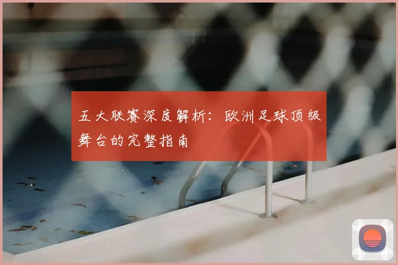 五大联赛深度解析：欧洲足球顶级舞台的完整指南