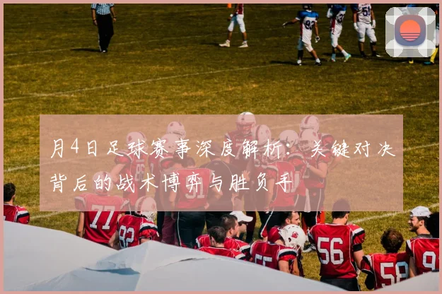 月4日足球赛事深度解析：关键对决背后的战术博弈与胜负手