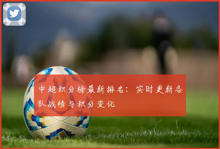 中超积分榜最新排名：实时更新各队战绩与积分变化