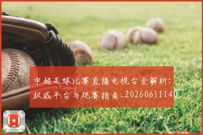 中超足球比赛直播电视台全解析：权威平台与观赛指南_20260611140949