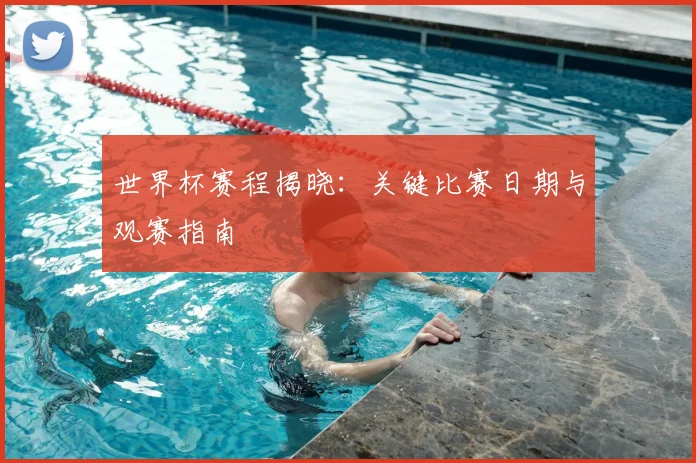 世界杯赛程揭晓：关键比赛日期与观赛指南