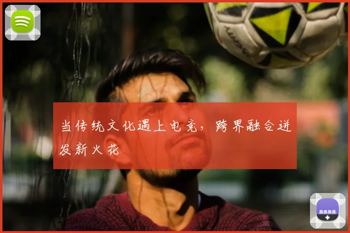 当传统文化遇上电竞，跨界融合迸发新火花