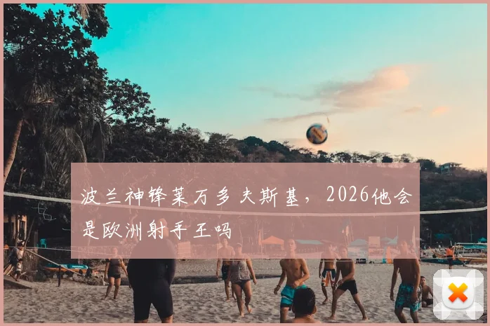 波兰神锋莱万多夫斯基，2026他会是欧洲射手王吗