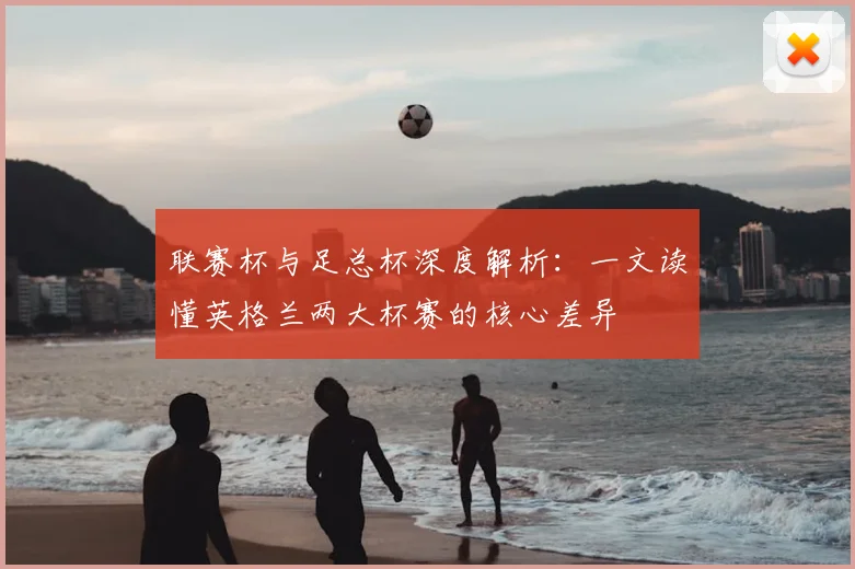 联赛杯与足总杯深度解析：一文读懂英格兰两大杯赛的核心差异