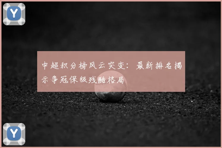 中超积分榜风云突变：最新排名揭示争冠保级残酷格局