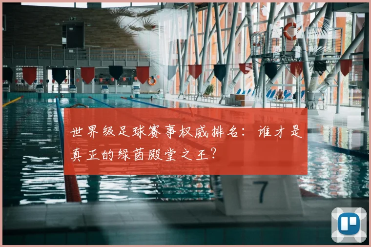 世界级足球赛事权威排名：谁才是真正的绿茵殿堂之王？