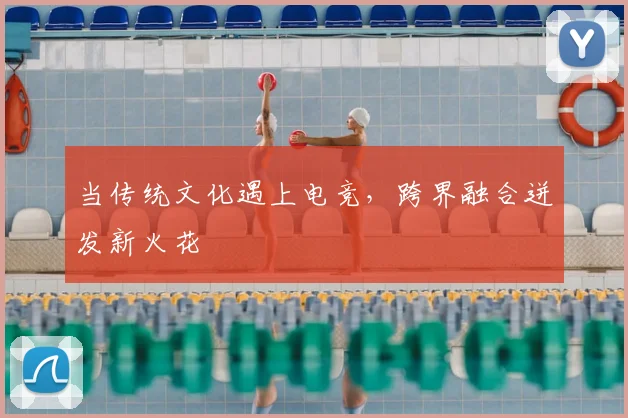 当传统文化遇上电竞，跨界融合迸发新火花