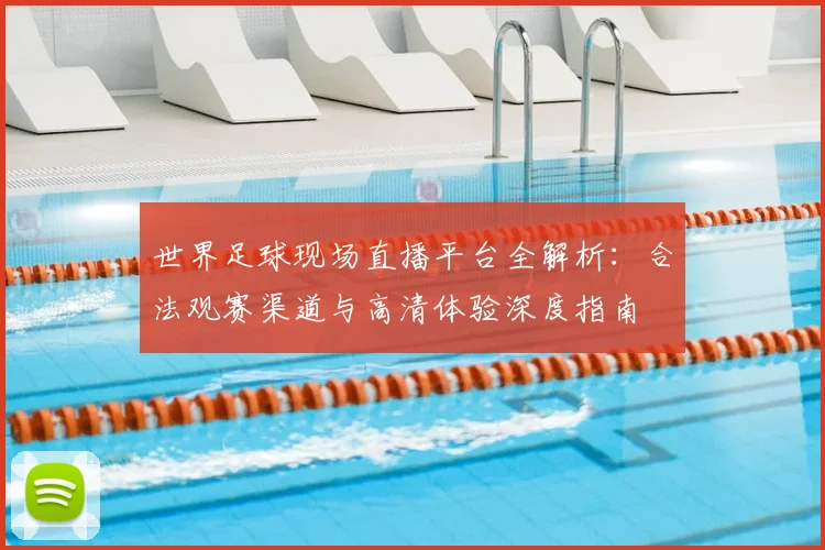 世界足球现场直播平台全解析：合法观赛渠道与高清体验深度指南