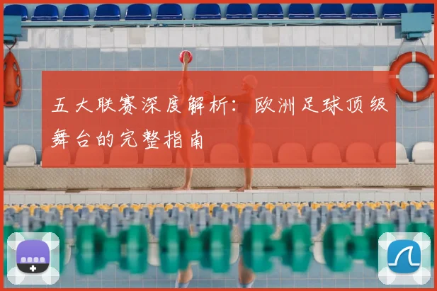 五大联赛深度解析：欧洲足球顶级舞台的完整指南