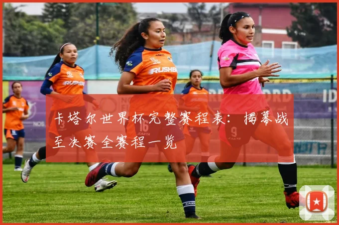 卡塔尔世界杯完整赛程表：揭幕战至决赛全赛程一览
