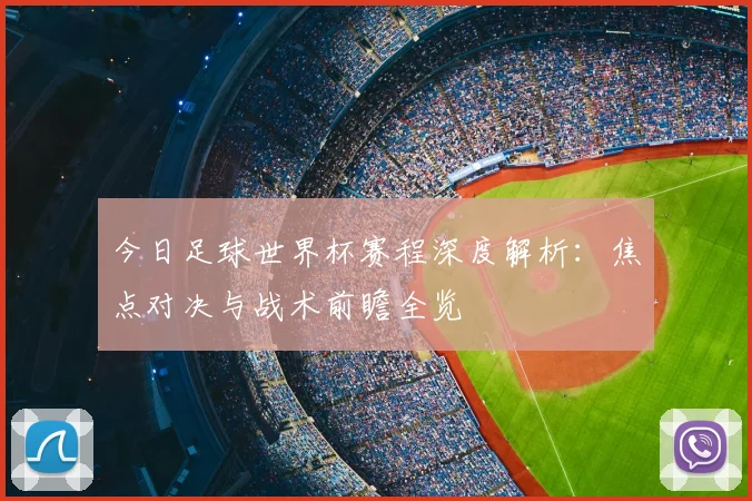 今日足球世界杯赛程深度解析：焦点对决与战术前瞻全览