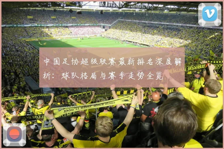 中国足协超级联赛最新排名深度解析：球队格局与赛季走势全览