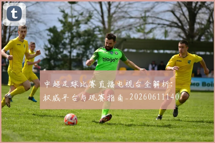 中超足球比赛直播电视台全解析：权威平台与观赛指南_20260611140949