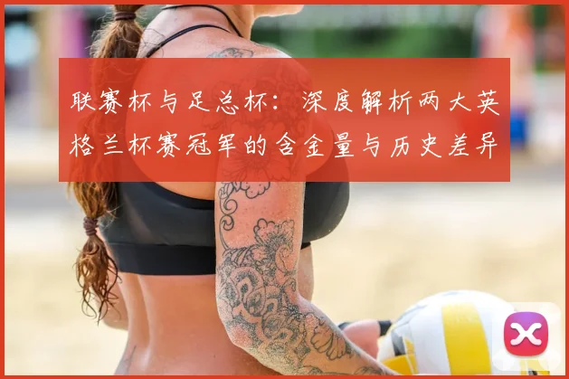 联赛杯与足总杯：深度解析两大英格兰杯赛冠军的含金量与历史差异