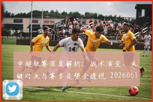 中超联赛深度解析：战术演变、关键对决与赛季走势全透视_20260611141648
