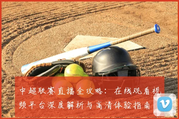 中超联赛直播全攻略：在线观看视频平台深度解析与高清体验指南
