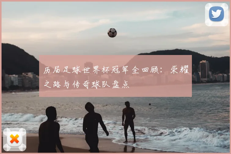 历届足球世界杯冠军全回顾：荣耀之路与传奇球队盘点