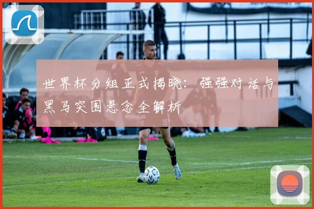 世界杯分组正式揭晓：强强对话与黑马突围悬念全解析