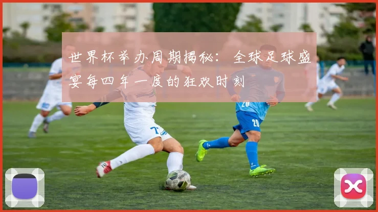 世界杯举办周期揭秘：全球足球盛宴每四年一度的狂欢时刻