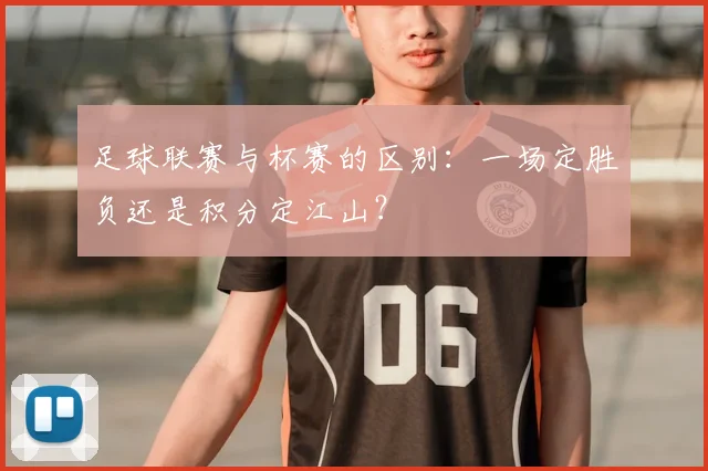 足球联赛与杯赛的区别：一场定胜负还是积分定江山？