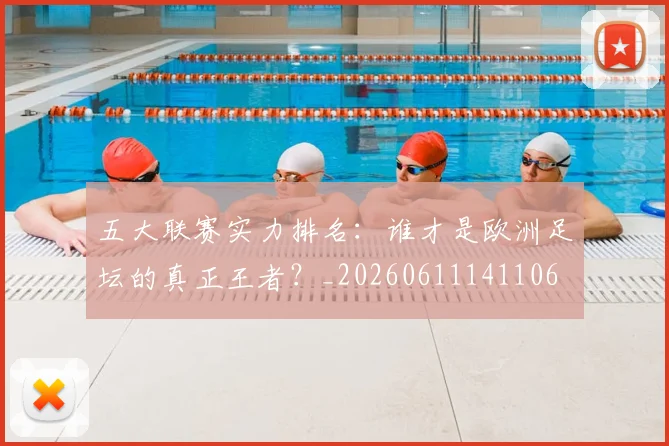 五大联赛实力排名：谁才是欧洲足坛的真正王者？_20260611141106
