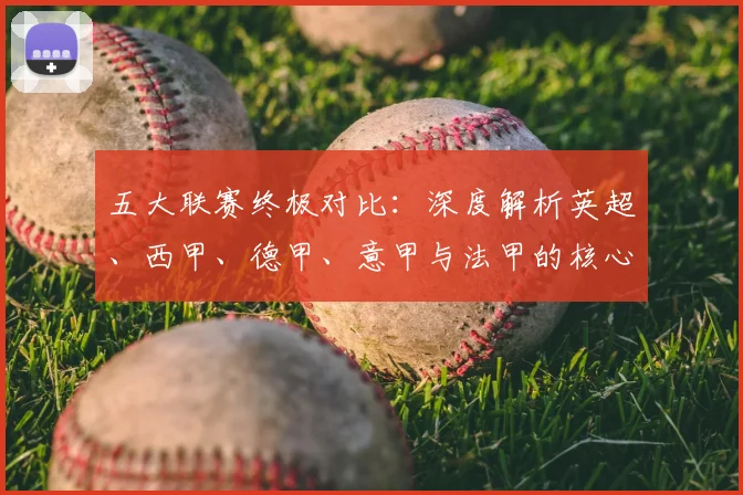 五大联赛终极对比:深度解析英超、西甲、德甲、意甲与法甲的核心差异