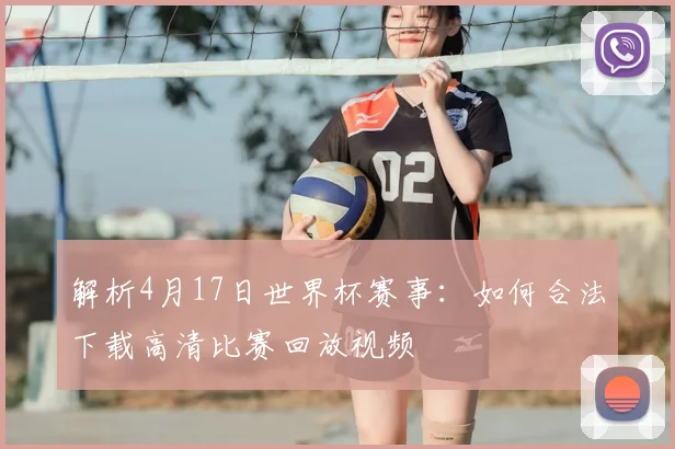 解析4月17日世界杯赛事：如何合法下载高清比赛回放视频