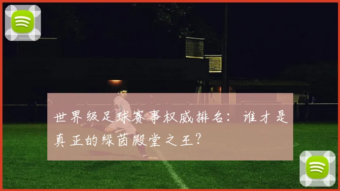 世界级足球赛事权威排名：谁才是真正的绿茵殿堂之王？