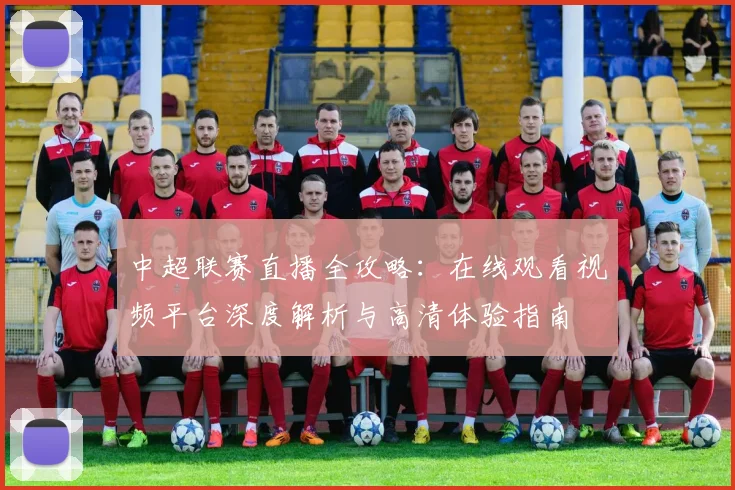 中超联赛直播全攻略：在线观看视频平台深度解析与高清体验指南