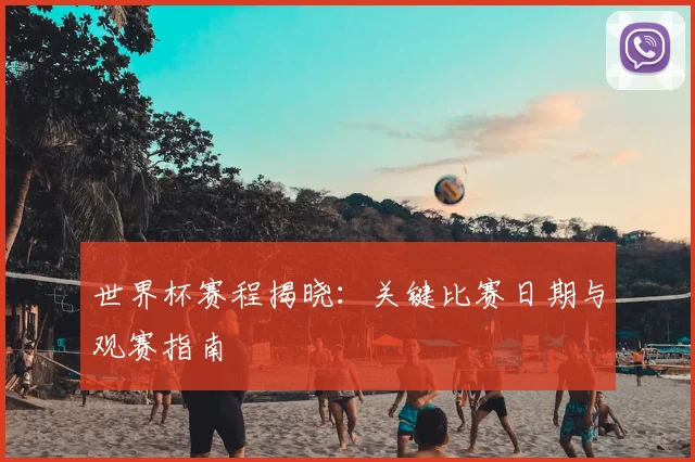 世界杯赛程揭晓：关键比赛日期与观赛指南