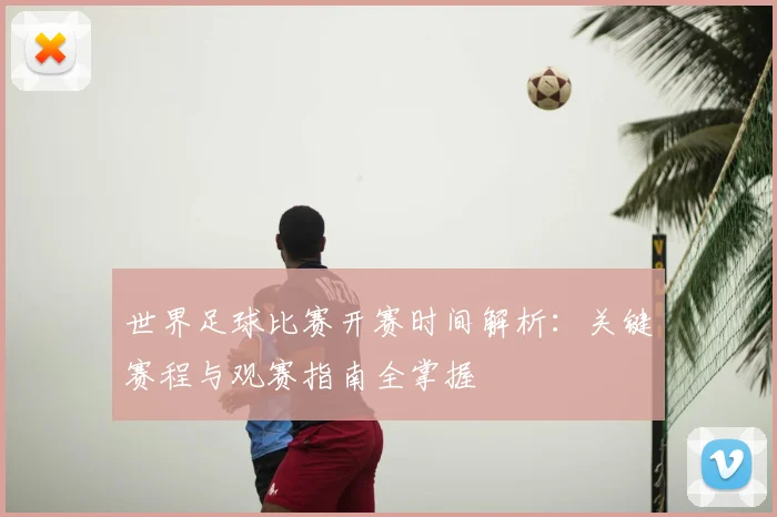世界足球比赛开赛时间解析：关键赛程与观赛指南全掌握